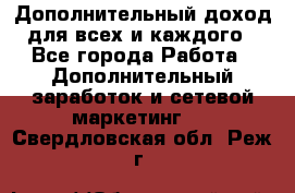 Дополнительный доход для всех и каждого - Все города Работа » Дополнительный заработок и сетевой маркетинг   . Свердловская обл.,Реж г.